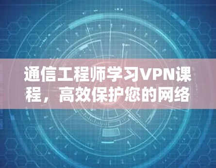 通信工程师学习VPN课程,高效保护您的网络隐私 通信工程师学习VPN课程,高效保护您的网络隐私