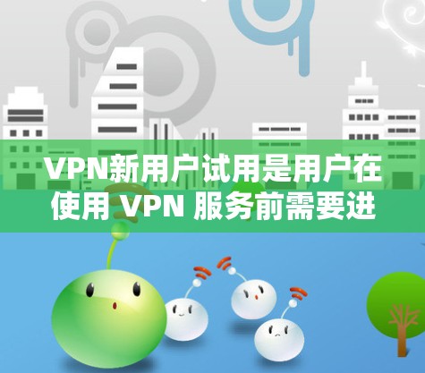 VPN新用户试用是用户在使用 VPN 服务前需要进行的初步测试，目的是确保用户能够在试用期间安全、顺畅地使用 VPN 服务。以下是对VPN新用户试用的详细分析