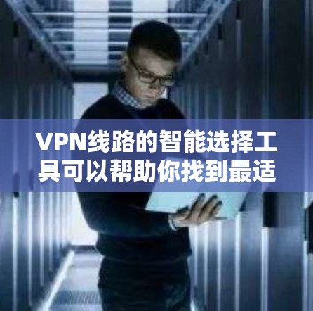 VPN线路的智能选择工具可以帮助你找到最适合自己的VPN网络。以下是一些常用的VPN选择工具及其特点