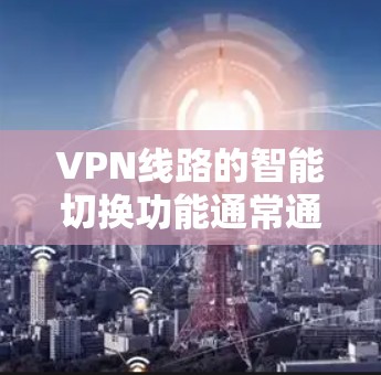 VPN线路的智能切换功能通常通过软件或设备的设置来实现，具体体验可能因设备、VPN服务的不同而有所不同。以下是一个详细的步骤指南，帮助您了解如何使用智能切换功能优化VPN体验