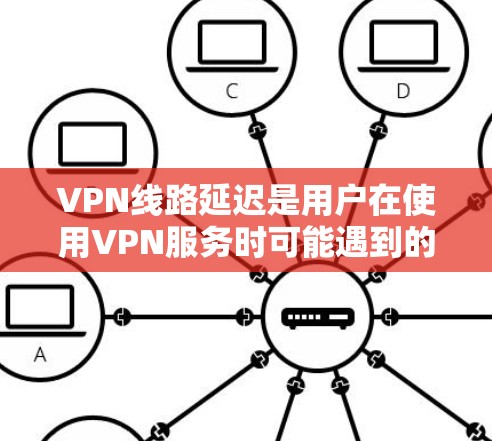 VPN线路延迟是用户在使用VPN服务时可能遇到的一个常见问题，主要由于多种因素导致的。以下是对 VPN 线路延迟的分析和原因