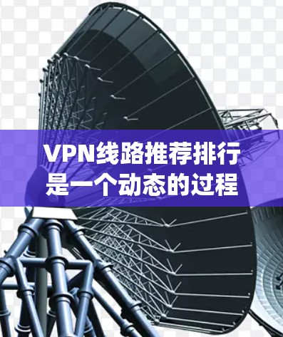 VPN线路推荐排行是一个动态的过程，推荐列表会根据最新的信息不断更新。以下是一些 commonly used VPN 线路推荐列表，供参考