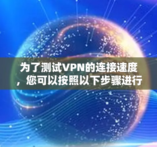 为了测试VPN的连接速度，您可以按照以下步骤进行