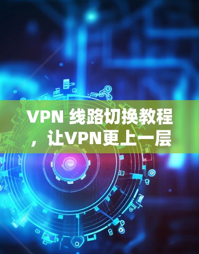 VPN 线路切换教程，让VPN更上一层楼