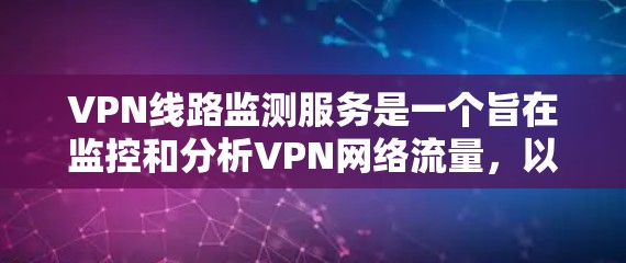 VPN线路监测服务是一个旨在监控和分析VPN网络流量，以确保其安全性的重要技术。以下是对该服务的详细分析