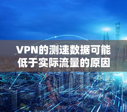 VPN的测速数据可能低于实际流量的原因可以从以下几个方面进行分析 VPN的测速数据可能低于实际流量的原因可以从以下几个方面进行分析