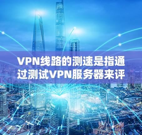 VPN线路的测速是指通过测试VPN服务器来评估网络的带宽和延迟。以下是关于VPN线路测速的详细分析
