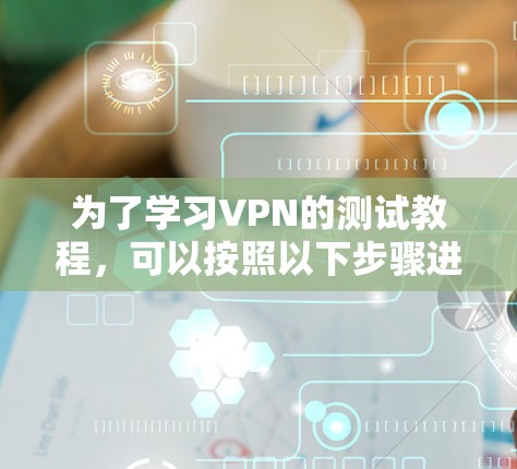 为了学习VPN的测试教程，可以按照以下步骤进行