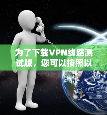为了下载VPN线路测试版，您可以按照以下步骤进行