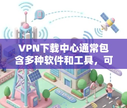 VPN下载中心通常包含多种软件和工具，可以帮助您进行VPN下载或加密文件。以下是 Windows 和 iOS 下的 VPN 下载中心推荐列表，涵盖不同的功能需求