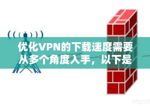 优化VPN的下载速度需要从多个角度入手，以下是一个结构化的指南，帮助您逐步提升VPN的性能和安全性