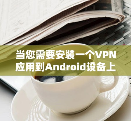 当您需要安装一个VPN应用到Android设备上时，以下是一些通常会被推荐的VPN应用，它们支持手机操作并提供安全的网络连接体验