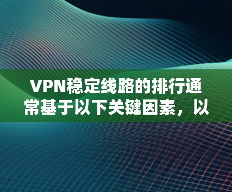 VPN稳定线路的排行通常基于以下关键因素，以确保用户在使用过程中能够获得可靠的、快速响应和高可用的网络连接。以下是一些推荐 VPN 系统或服务的排名和评价，供你参考