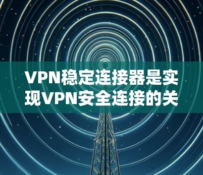 VPN稳定连接器是实现VPN安全连接的关键工具，通过可靠和稳定的网络连接确保数据传输的高效和安全。以下是关于VPN稳定连接器的详细总结
