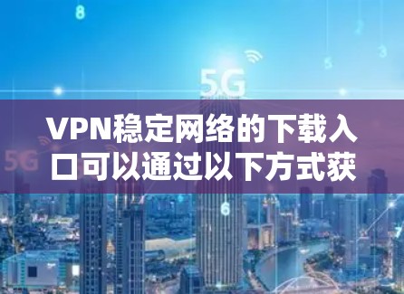VPN稳定网络的下载入口可以通过以下方式获取