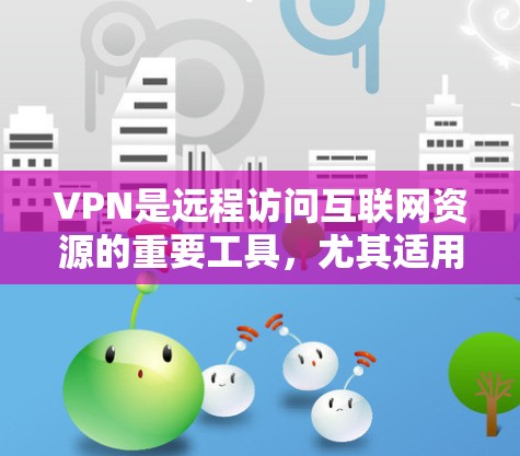 VPN是远程访问互联网资源的重要工具，尤其适用于个人或敏感信息的访问。以下是一步步的VPN使用技巧，帮助你安全有效地使用VPN