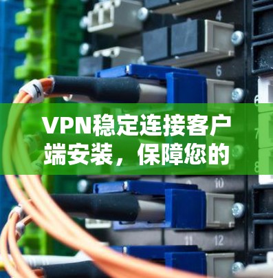 VPN稳定连接客户端安装，保障您的网络安全