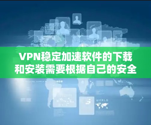 VPN稳定加速软件的下载和安装需要根据自己的安全和需求来决定。以下是一些可靠并且安全的VPN加速软件推荐，供您参考