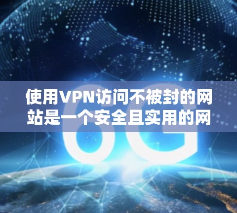 使用VPN访问不被封的网站是一个安全且实用的网络连接方式，以下是详细的步骤指南