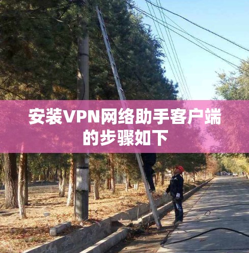 安装VPN网络助手客户端的步骤如下
