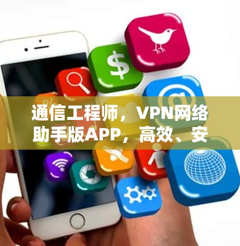 通信工程师，VPN网络助手版APP，高效、安全、便捷，你的选择