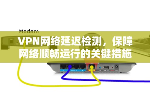 VPN网络延迟检测，保障网络顺畅运行的关键措施