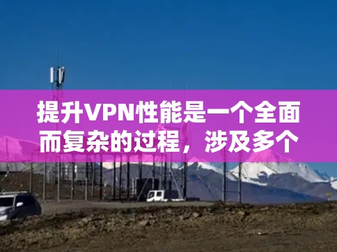 提升VPN性能是一个全面而复杂的过程，涉及多个方面和技术优化。以下是对提升VPN性能的关键点的总结和建议