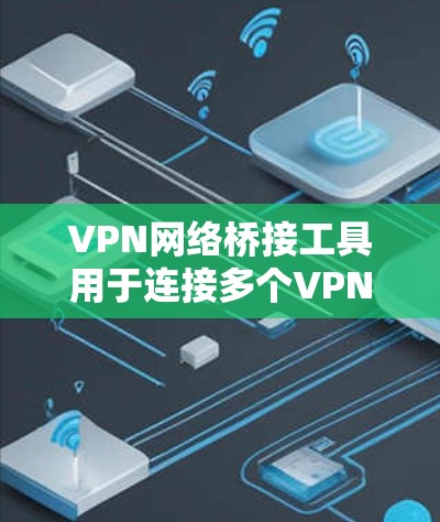 VPN网络桥接工具用于连接多个VPN服务器，以实现多个用户同时使用同一VPN服务的效果。以下是几种常用的VPN桥接工具及其特点