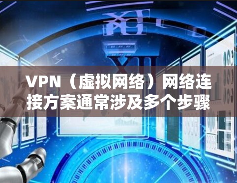VPN（虚拟网络）网络连接方案通常涉及多个步骤，以确保VPN连接的安全、可靠和高效。以下是一个详细的VPN网络连接方案，涵盖了基本的配置和操作步骤