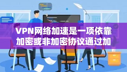 VPN网络加速是一项依靠加密或非加密协议通过加速技术将内部网络与外部网络连接起来，使用户能够在不进入国家或地区网络的情况下访问国际互联网。以下是关于VPN网络加速的详细步骤和指导