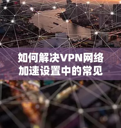 如何解决VPN网络加速设置中的常见问题
