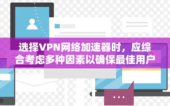 选择VPN网络加速器时，应综合考虑多种因素以确保最佳用户体验。以下是一个有条理的指南，帮助您做出明智的选择