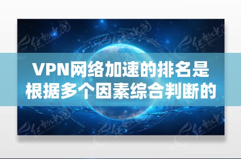 VPN网络加速的排名是根据多个因素综合判断的，包括延迟、带宽、加密性、安全性、扩展性等。以下是一些常见的VPN设备排名和指标，供参考