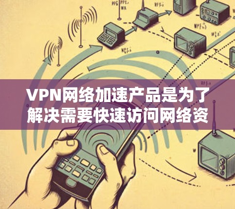 VPN网络加速产品是为了解决需要快速访问网络资源或快速连接到互联网的问题而开发的工具。以下是一些主要的VPN网络加速产品及其特点,供用户参考选择 VPN网络加速产品是为了解决需要快速访问网络资源或快速连接到互联网的问题而开发的工具。以下是一些主要的VPN网络加速产品及其特点,供用户参考选择