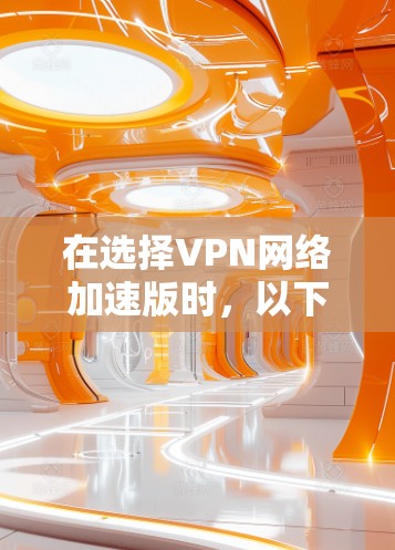 在选择VPN网络加速版时，以下几点值得考虑