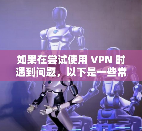 如果在尝试使用 VPN 时遇到问题，以下是一些常见的故障排查步骤和解决方案