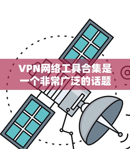 VPN网络工具合集是一个非常广泛的话题，因为VPN工具种类繁多，功能也各有不同。以下是一些常见的VPN工具合集，供你参考