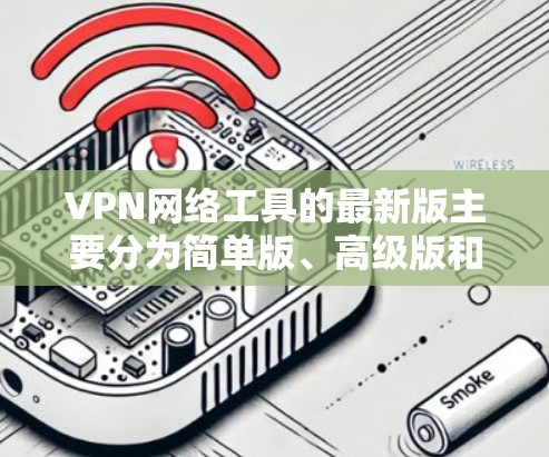 VPN网络工具的最新版主要分为简单版、高级版和专业版，每个版本都有其独特的功能和使用限制。以下是对这些版本的详细分析