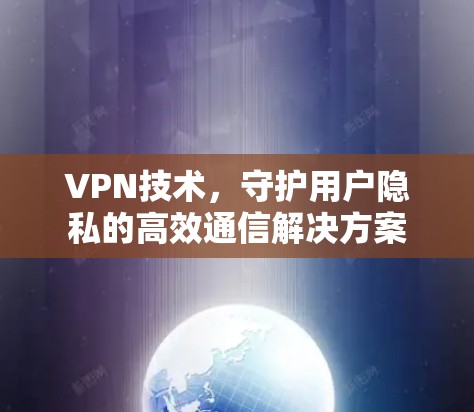 VPN技术，守护用户隐私的高效通信解决方案