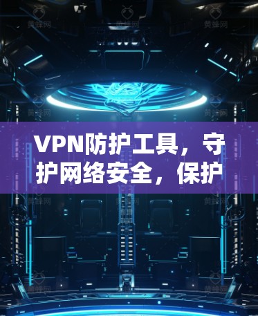 VPN防护工具，守护网络安全，保护您的隐私