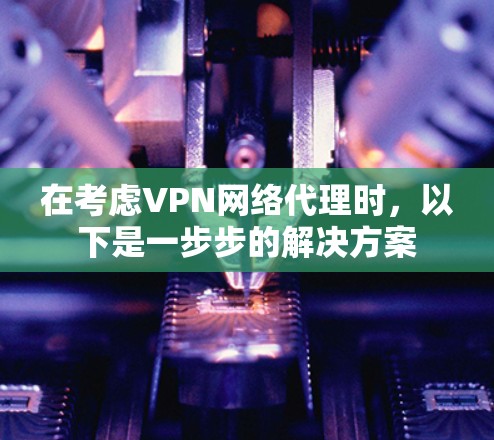 在考虑VPN网络代理时,以下是一步步的解决方案 在考虑VPN网络代理时,以下是一步步的解决方案