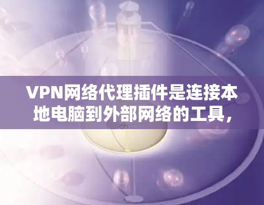 VPN网络代理插件是连接本地电脑到外部网络的工具,以下是详细的步骤和建议 VPN网络代理插件是连接本地电脑到外部网络的工具,以下是详细的步骤和建议
