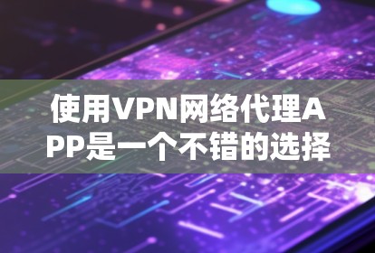 使用VPN网络代理APP是一个不错的选择，它简化了VPN下载的过程，并提供了多种访问方式。以下是一个详细的步骤指南，帮助您顺利使用这些应用