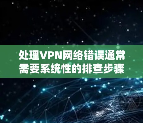 处理VPN网络错误通常需要系统性的排查步骤。以下是一步步的解决方案