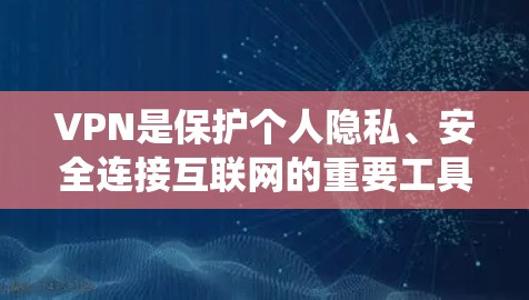 VPN是保护个人隐私、安全连接互联网的重要工具。以下是一个系统化的使用指南，帮助您逐步掌握VPN的使用方法