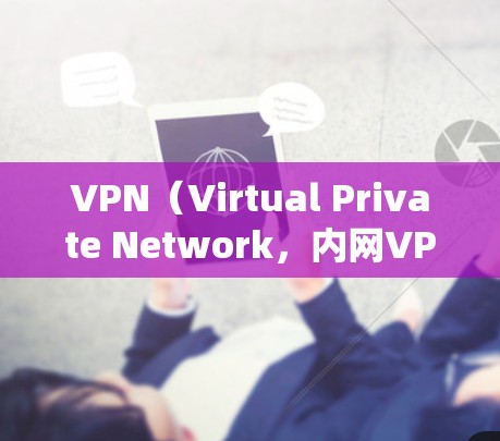 VPN（Virtual Private Network，内网VPN和外网VPN）是用于安全或便捷地连接内部和外部网络的软件。以下是关于VPN的系统性整理