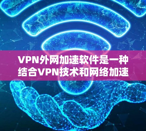 VPN外网加速软件是一种结合VPN技术和网络加速功能的工具，通常用于在不被监控或特定服务监控的情况下，高效地访问和下载网络资源。以下是对该主题的逐步解释和总结