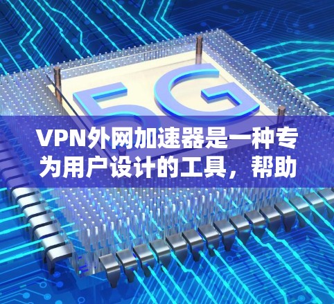 VPN外网加速器是一种专为用户设计的工具，帮助他们在使用VPN时加速下载速度。以下是关于VPN外网加速器的详细信息