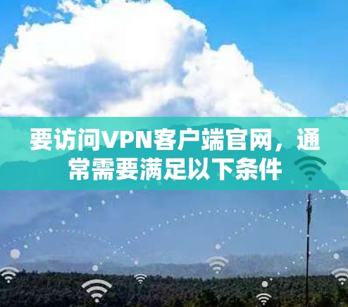 要访问VPN客户端官网，通常需要满足以下条件