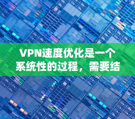 VPN速度优化是一个系统性的过程，需要结合多个因素来调整和优化。以下是一些具体的步骤和方法，帮助你提升VPN速度